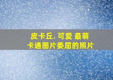 皮卡丘. 可爱 最萌 卡通图片委屈的照片